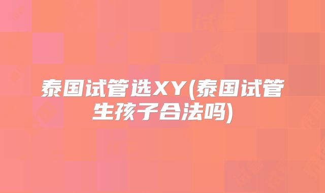 泰国试管选XY(泰国试管生孩子合法吗)