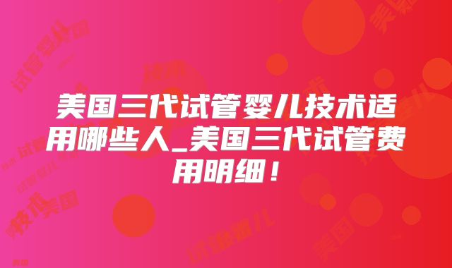美国三代试管婴儿技术适用哪些人_美国三代试管费用明细！