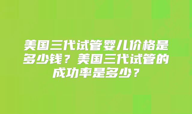 美国三代试管婴儿价格是多少钱？美国三代试管的成功率是多少？