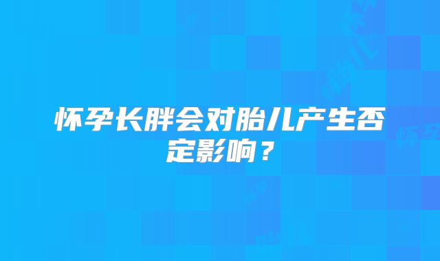 怀孕长胖会对胎儿产生否定影响?