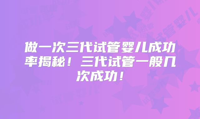做一次三代试管婴儿成功率揭秘！三代试管一般几次成功！