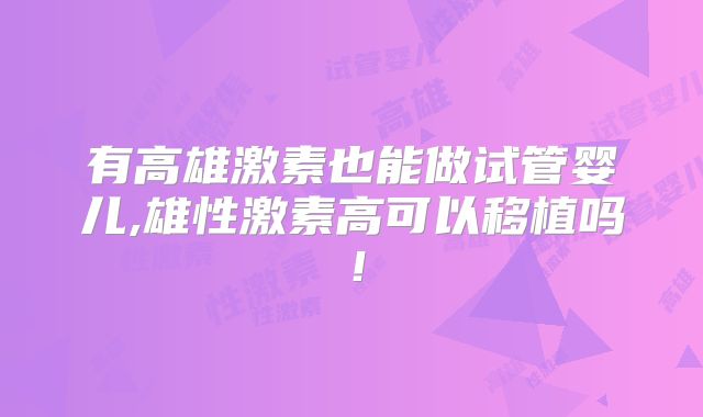 有高雄激素也能做试管婴儿,雄性激素高可以移植吗!