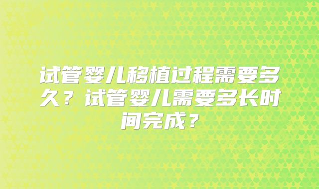 试管婴儿移植过程需要多久？试管婴儿需要多长时间完成？