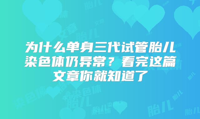 为什么单身三代试管胎儿染色体仍异常？看完这篇文章你就知道了