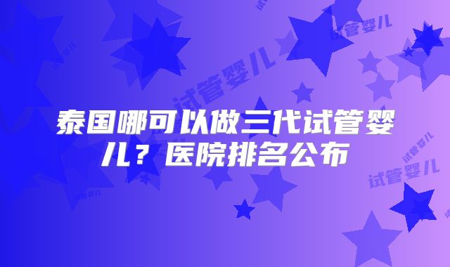 泰国哪可以做三代试管婴儿？医院排名公布