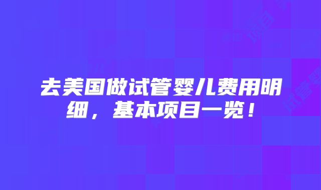 去美国做试管婴儿费用明细，基本项目一览！