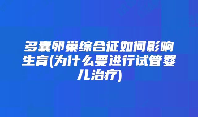 多囊卵巢综合征如何影响生育(为什么要进行试管婴儿治疗)
