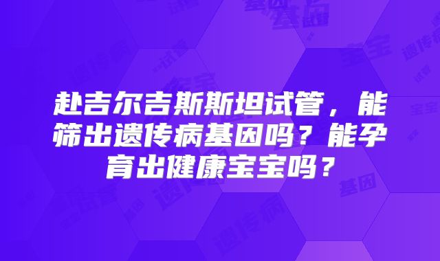 赴吉尔吉斯斯坦试管，能筛出遗传病基因吗？能孕育出健康宝宝吗？