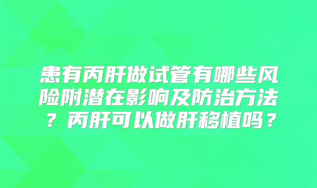 患有丙肝做试管有哪些风险附潜在影响及防治方法?丙肝可以做肝移植吗?