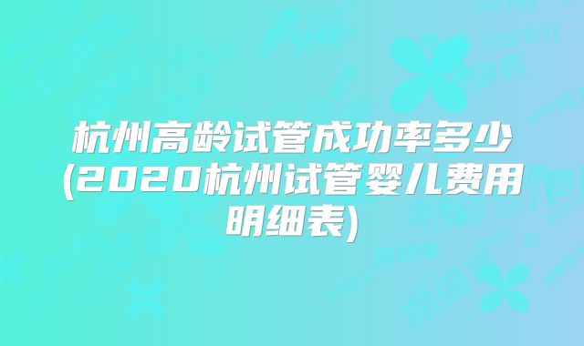 杭州高龄试管成功率多少(2020杭州试管婴儿费用明细表)