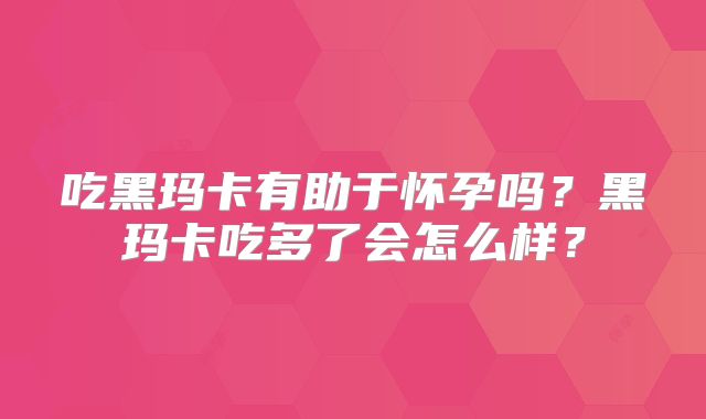 吃黑玛卡有助于怀孕吗?黑玛卡吃多了会怎么样?