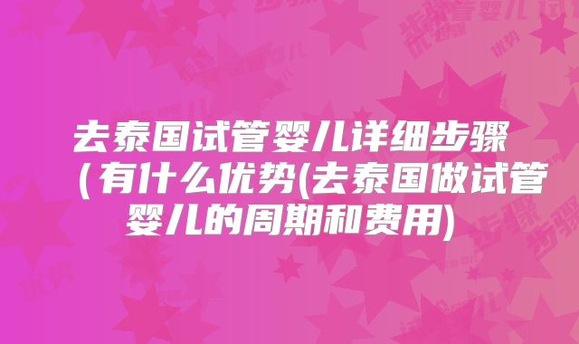 去泰国试管婴儿详细步骤（有什么优势(去泰国做试管婴儿的周期和费用)