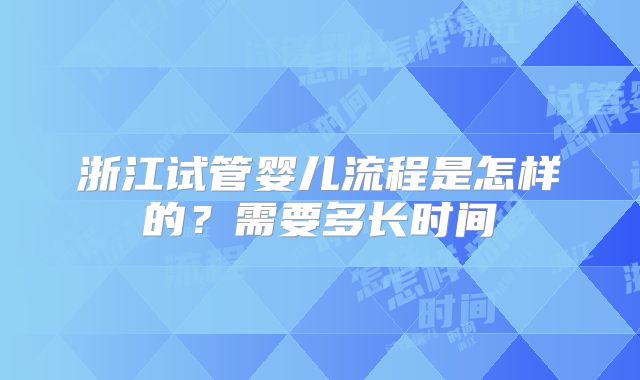 浙江试管婴儿流程是怎样的？需要多长时间