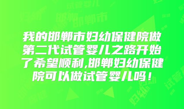 我的邯郸市妇幼保健院做第二代试管婴儿之路开始了希望顺利,邯郸妇幼保健院可以做试管婴儿吗！
