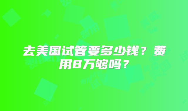 去美国试管要多少钱?费用8万够吗?