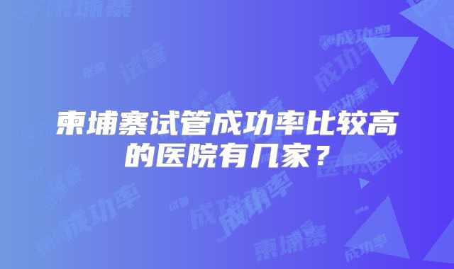 柬埔寨试管成功率比较高的医院有几家？