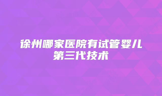 徐州哪家医院有试管婴儿第三代技术
