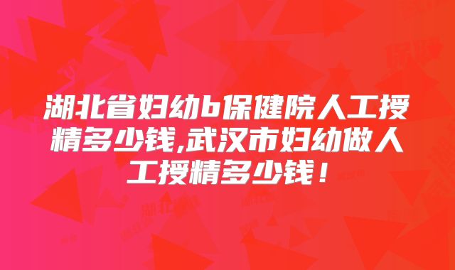 湖北省妇幼b保健院人工授精多少钱,武汉市妇幼做人工授精多少钱！