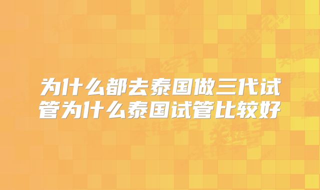 为什么都去泰国做三代试管为什么泰国试管比较好