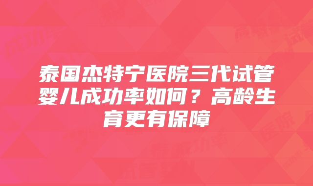 泰国杰特宁医院三代试管婴儿成功率如何？高龄生育更有保障