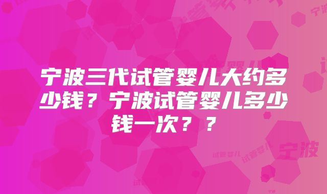 宁波三代试管婴儿大约多少钱？宁波试管婴儿多少钱一次？？