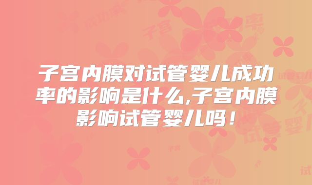 子宫内膜对试管婴儿成功率的影响是什么,子宫内膜影响试管婴儿吗!