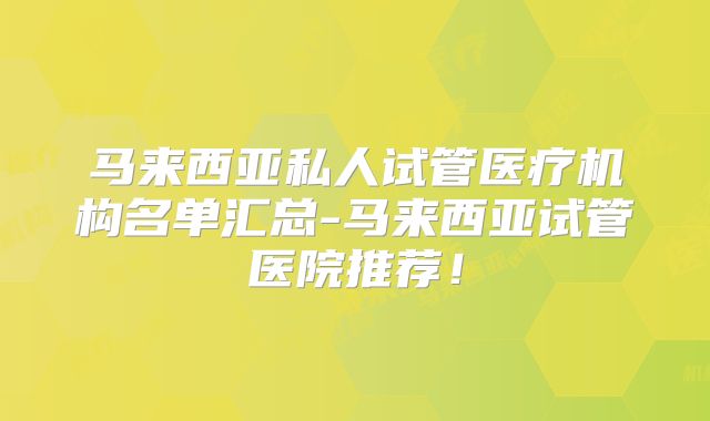 马来西亚私人试管医疗机构名单汇总-马来西亚试管医院推荐！