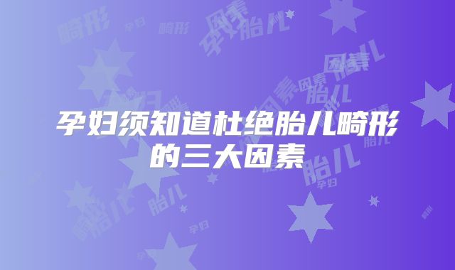 孕妇须知道杜绝胎儿畸形的三大因素