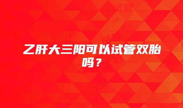 乙肝大三阳可以试管双胎吗?