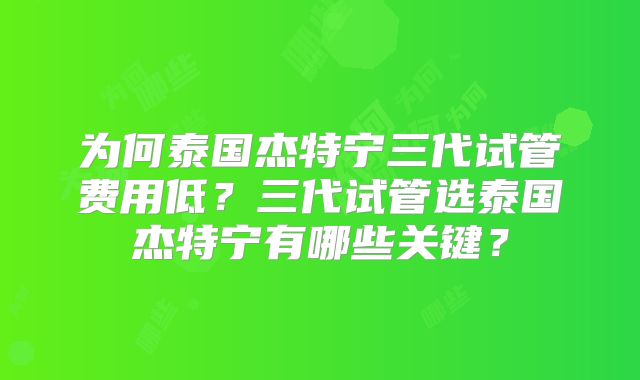 为何泰国杰特宁三代试管费用低？三代试管选泰国杰特宁有哪些关键？