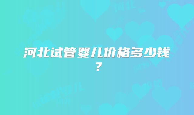 河北试管婴儿价格多少钱?