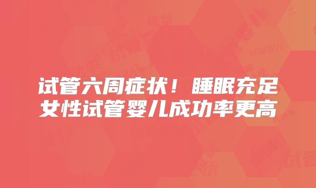 试管六周症状!睡眠充足女性试管婴儿成功率更高