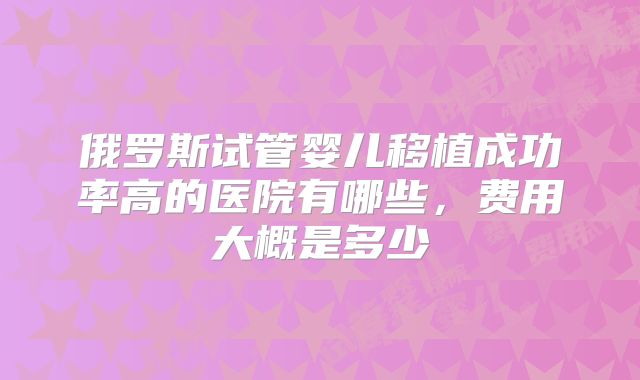俄罗斯试管婴儿移植成功率高的医院有哪些，费用大概是多少