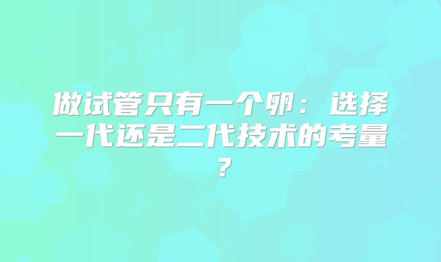 做试管只有一个卵:选择一代还是二代技术的考量?