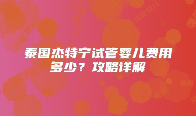 泰国杰特宁试管婴儿费用多少？攻略详解