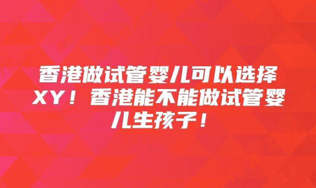 香港做试管婴儿可以选择XY！香港能不能做试管婴儿生孩子！