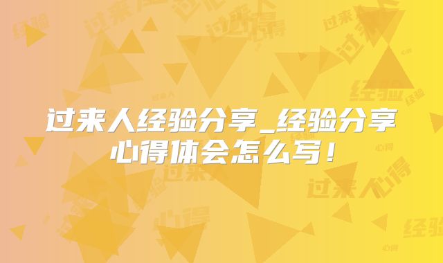 过来人经验分享_经验分享心得体会怎么写！