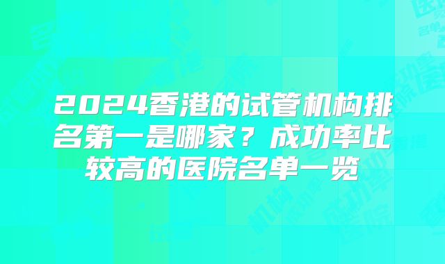 2024香港的试管机构排名第一是哪家？成功率比较高的医院名单一览