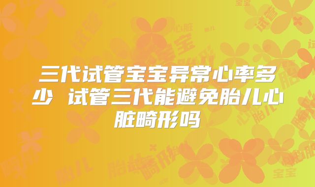 三代试管宝宝异常心率多少 试管三代能避免胎儿心脏畸形吗
