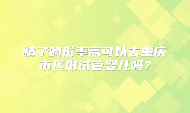 精子畸形率高可以去重庆市区做试管婴儿吗？
