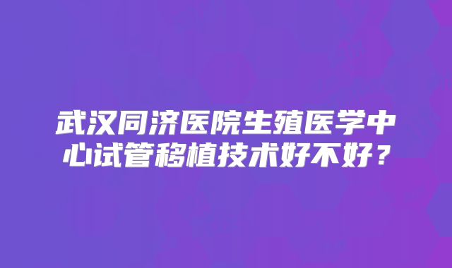 武汉同济医院生殖医学中心试管移植技术好不好?