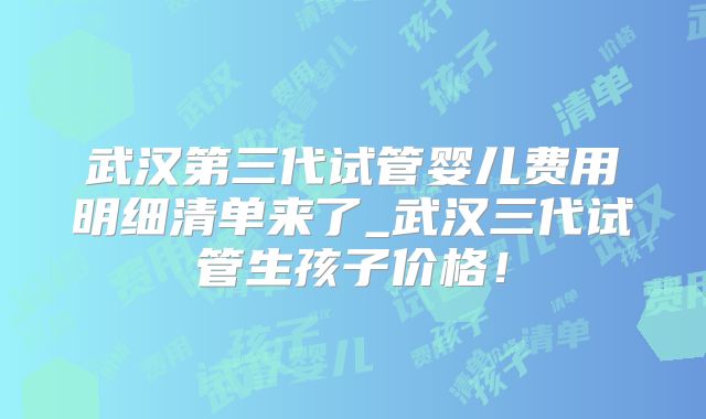 武汉第三代试管婴儿费用明细清单来了_武汉三代试管生孩子价格！