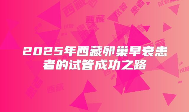 2025年西藏卵巢早衰患者的试管成功之路