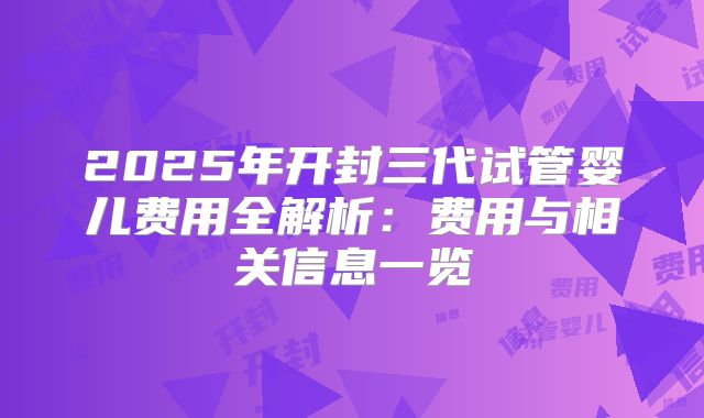 2025年开封三代试管婴儿费用全解析：费用与相关信息一览