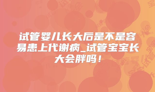 试管婴儿长大后是不是容易患上代谢病_试管宝宝长大会胖吗！