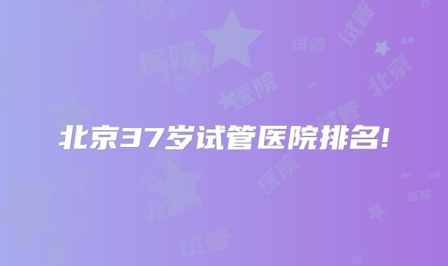 北京37岁试管医院排名!