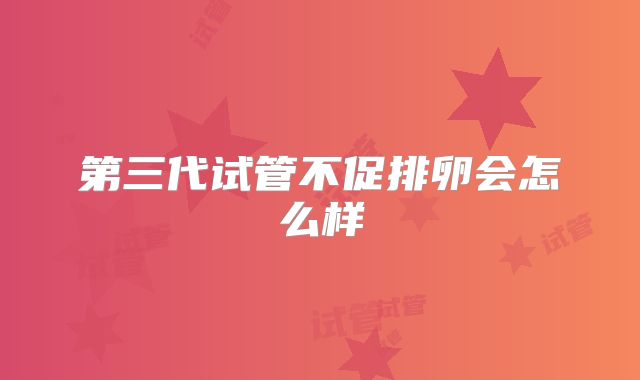 第三代试管不促排卵会怎么样