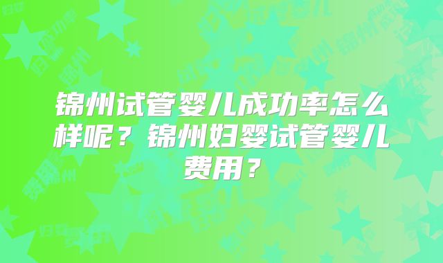 锦州试管婴儿成功率怎么样呢？锦州妇婴试管婴儿费用？