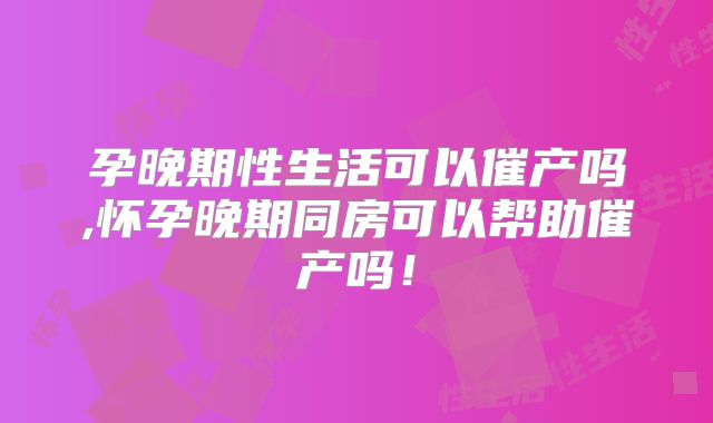孕晚期性生活可以催产吗,怀孕晚期同房可以帮助催产吗！