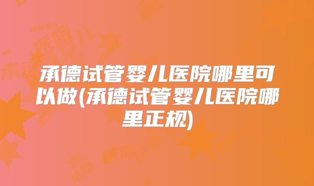 承德试管婴儿医院哪里可以做(承德试管婴儿医院哪里正规)